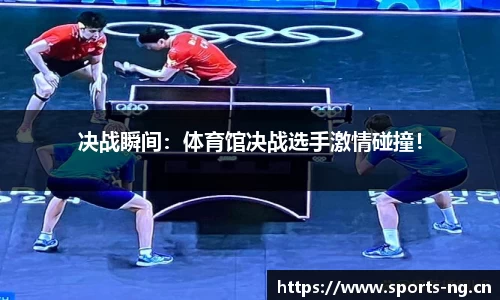 决战瞬间：体育馆决战选手激情碰撞！