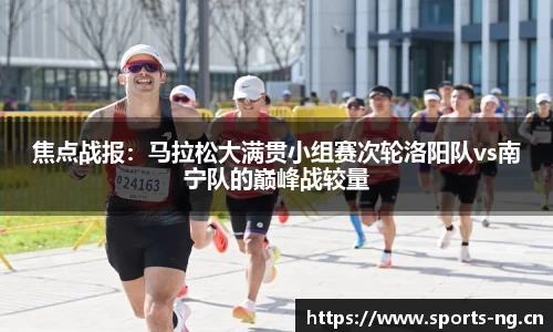 焦点战报：马拉松大满贯小组赛次轮洛阳队vs南宁队的巅峰战较量