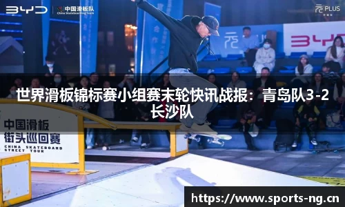 世界滑板锦标赛小组赛末轮快讯战报：青岛队3-2长沙队